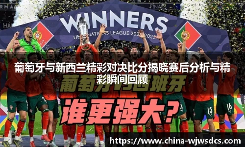 葡萄牙与新西兰精彩对决比分揭晓赛后分析与精彩瞬间回顾