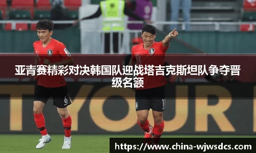 亚青赛精彩对决韩国队迎战塔吉克斯坦队争夺晋级名额