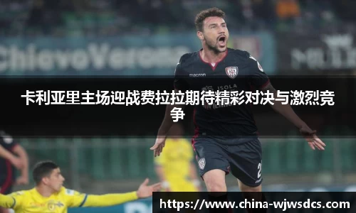 卡利亚里主场迎战费拉拉期待精彩对决与激烈竞争