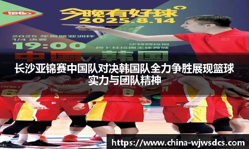 长沙亚锦赛中国队对决韩国队全力争胜展现篮球实力与团队精神