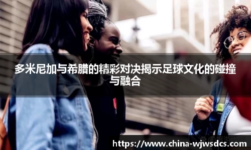 多米尼加与希腊的精彩对决揭示足球文化的碰撞与融合